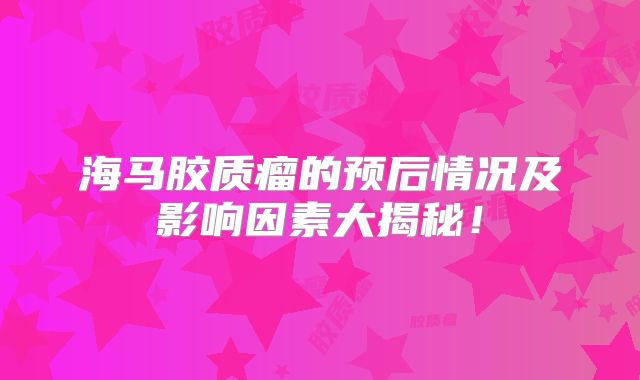 海马胶质瘤的预后情况及影响因素大揭秘！