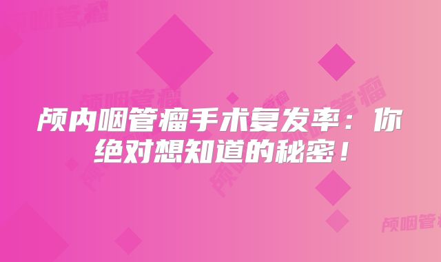 颅内咽管瘤手术复发率：你绝对想知道的秘密！