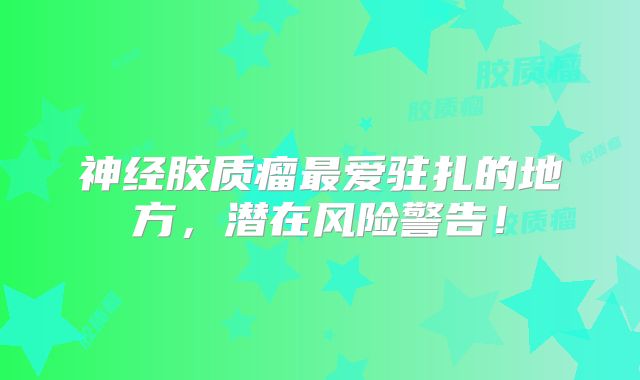 神经胶质瘤最爱驻扎的地方，潜在风险警告！