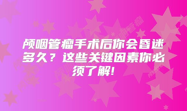 颅咽管瘤手术后你会昏迷多久？这些关键因素你必须了解!