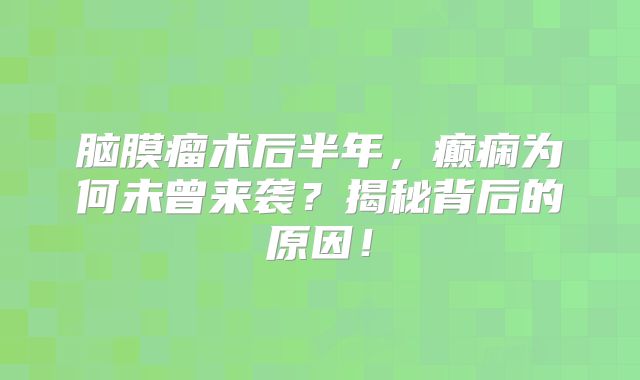 脑膜瘤术后半年，癫痫为何未曾来袭？揭秘背后的原因！