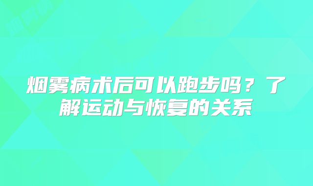 烟雾病术后可以跑步吗？了解运动与恢复的关系