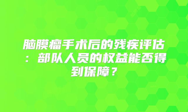 脑膜瘤手术后的残疾评估：部队人员的权益能否得到保障？