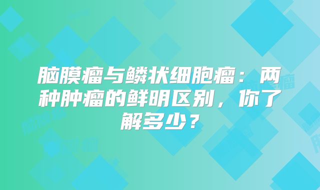 脑膜瘤与鳞状细胞瘤：两种肿瘤的鲜明区别，你了解多少？