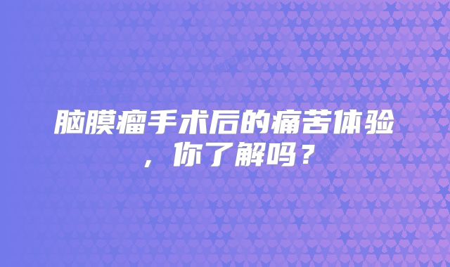 脑膜瘤手术后的痛苦体验，你了解吗？