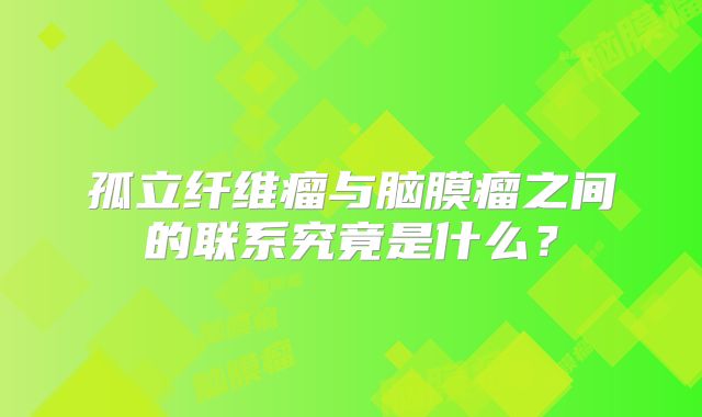 孤立纤维瘤与脑膜瘤之间的联系究竟是什么？