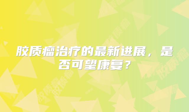 胶质瘤治疗的最新进展，是否可望康复？