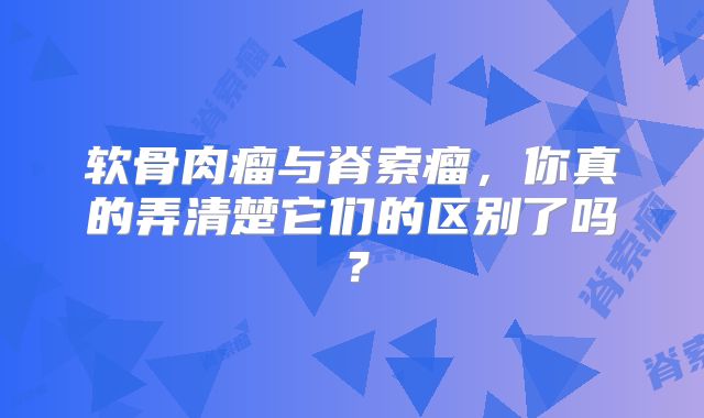 软骨肉瘤与脊索瘤，你真的弄清楚它们的区别了吗？