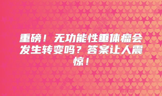 重磅！无功能性垂体瘤会发生转变吗？答案让人震惊！