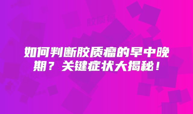 如何判断胶质瘤的早中晚期？关键症状大揭秘！