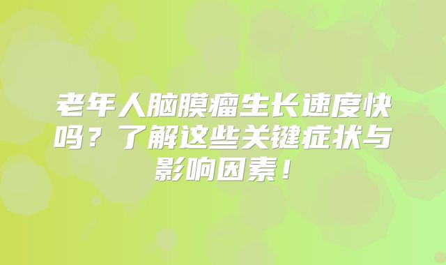 老年人脑膜瘤生长速度快吗？了解这些关键症状与影响因素！