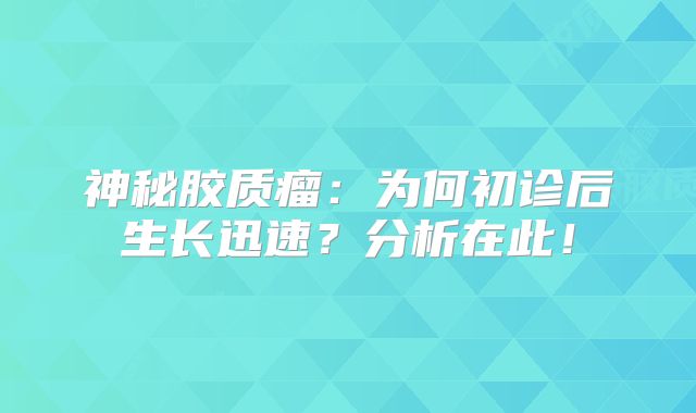 神秘胶质瘤：为何初诊后生长迅速？分析在此！