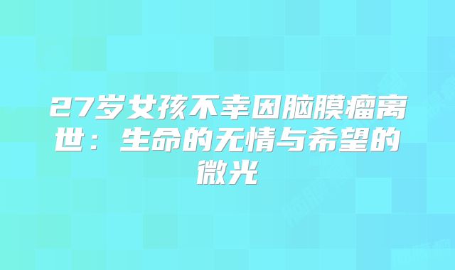 27岁女孩不幸因脑膜瘤离世：生命的无情与希望的微光