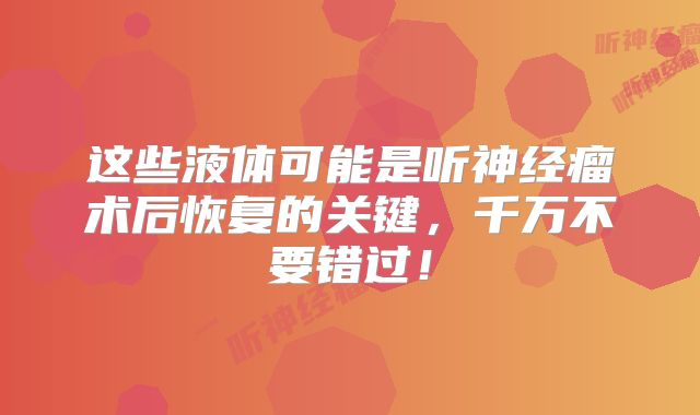 这些液体可能是听神经瘤术后恢复的关键，千万不要错过！