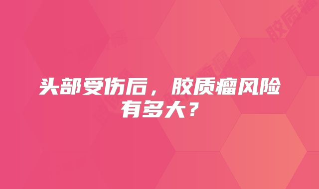 头部受伤后，胶质瘤风险有多大？