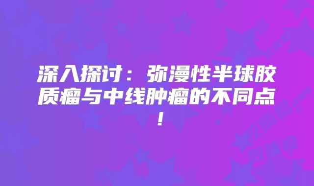深入探讨：弥漫性半球胶质瘤与中线肿瘤的不同点！