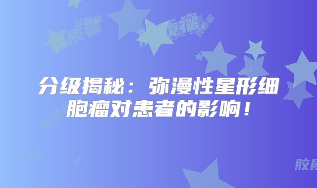 分级揭秘：弥漫性星形细胞瘤对患者的影响！