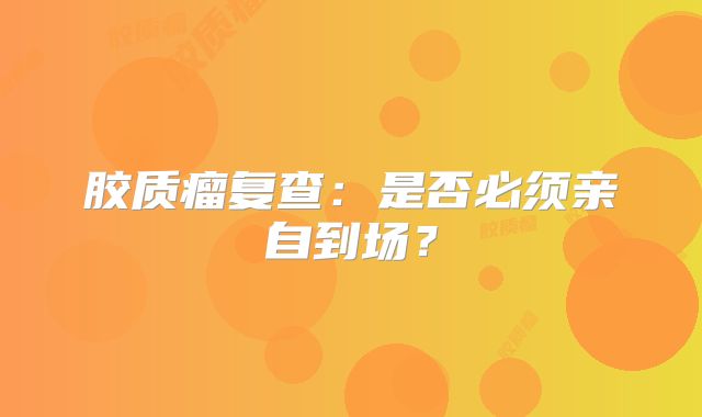 胶质瘤复查：是否必须亲自到场？