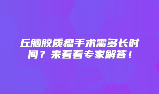 丘脑胶质瘤手术需多长时间？来看看专家解答！