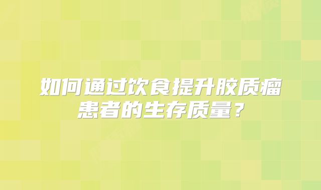 如何通过饮食提升胶质瘤患者的生存质量？