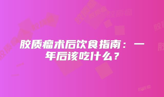 胶质瘤术后饮食指南：一年后该吃什么？
