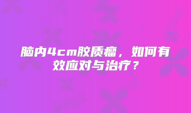 脑内4cm胶质瘤，如何有效应对与治疗？