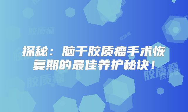 探秘：脑干胶质瘤手术恢复期的最佳养护秘诀！