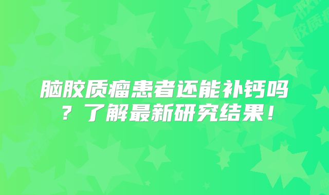 脑胶质瘤患者还能补钙吗？了解最新研究结果！
