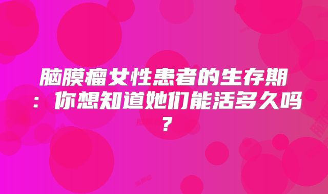 脑膜瘤女性患者的生存期：你想知道她们能活多久吗？