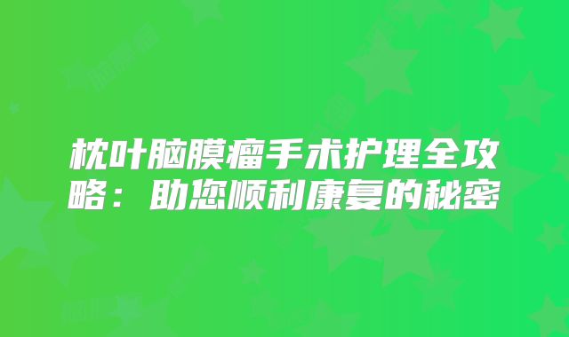 枕叶脑膜瘤手术护理全攻略：助您顺利康复的秘密