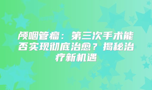 颅咽管瘤：第三次手术能否实现彻底治愈？揭秘治疗新机遇