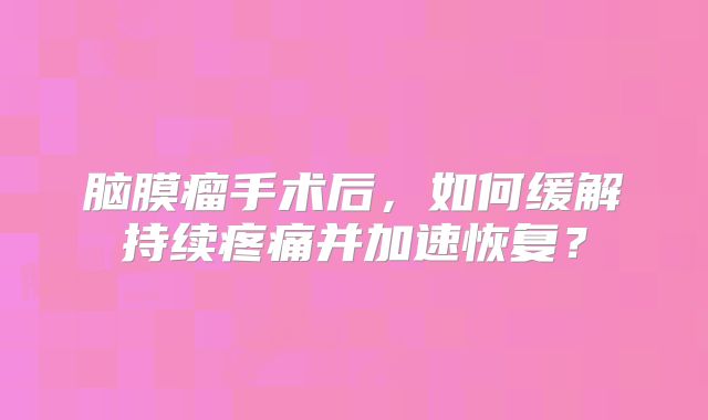 脑膜瘤手术后，如何缓解持续疼痛并加速恢复？