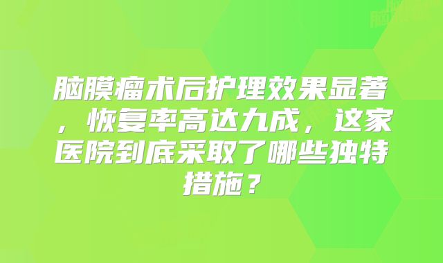 脑膜瘤术后护理效果显著，恢复率高达九成，这家医院到底采取了哪些独特措施？