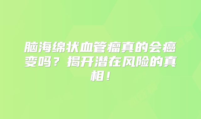 脑海绵状血管瘤真的会癌变吗？揭开潜在风险的真相！