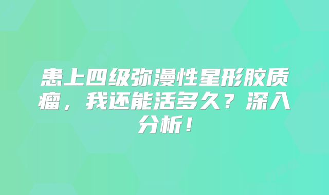 患上四级弥漫性星形胶质瘤，我还能活多久？深入分析！