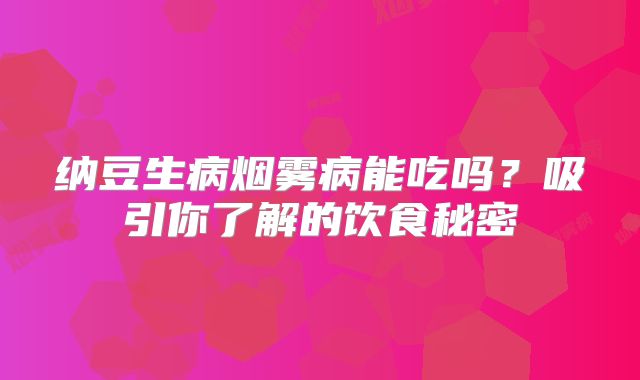 纳豆生病烟雾病能吃吗？吸引你了解的饮食秘密