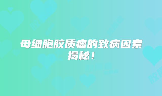 母细胞胶质瘤的致病因素揭秘！