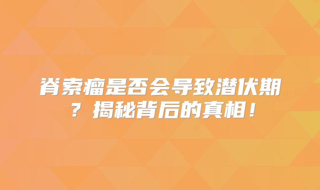 脊索瘤是否会导致潜伏期？揭秘背后的真相！