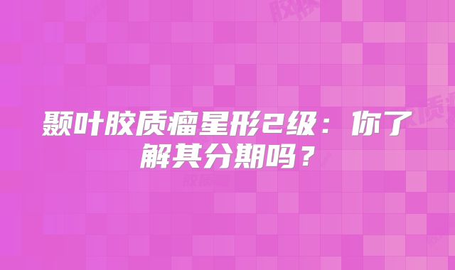 颞叶胶质瘤星形2级：你了解其分期吗？