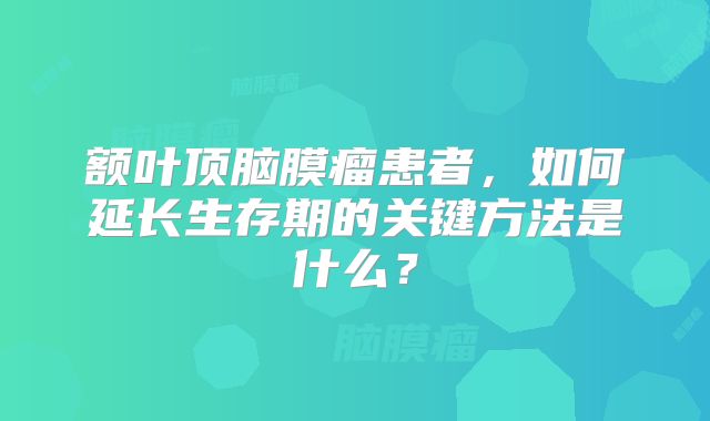 额叶顶脑膜瘤患者，如何延长生存期的关键方法是什么？
