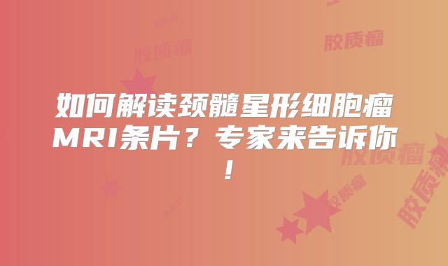 如何解读颈髓星形细胞瘤MRI条片？专家来告诉你！