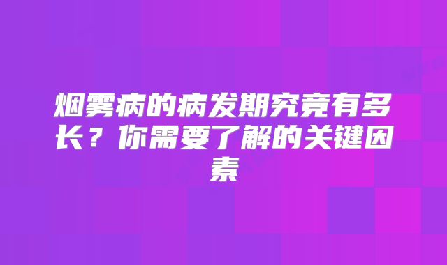 烟雾病的病发期究竟有多长？你需要了解的关键因素