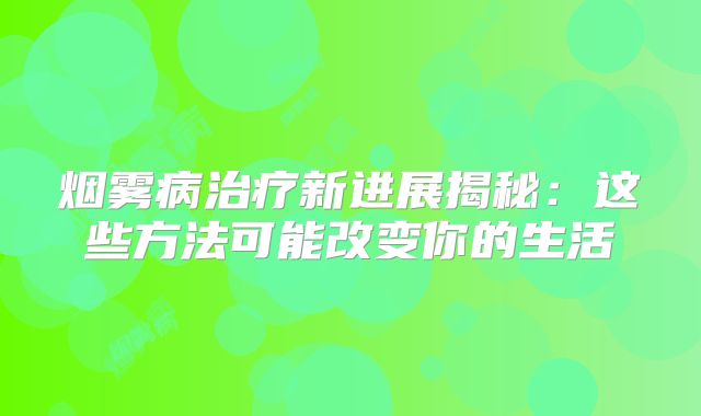 烟雾病治疗新进展揭秘：这些方法可能改变你的生活