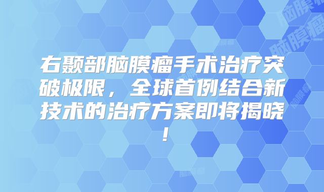 右颞部脑膜瘤手术治疗突破极限，全球首例结合新技术的治疗方案即将揭晓！