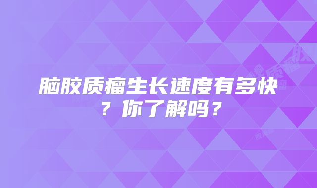 脑胶质瘤生长速度有多快？你了解吗？