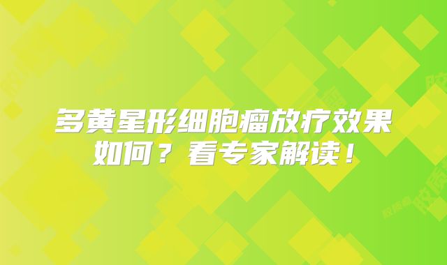 多黄星形细胞瘤放疗效果如何？看专家解读！