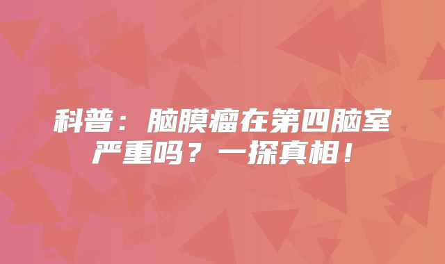 科普：脑膜瘤在第四脑室严重吗？一探真相！