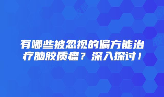有哪些被忽视的偏方能治疗脑胶质瘤？深入探讨！