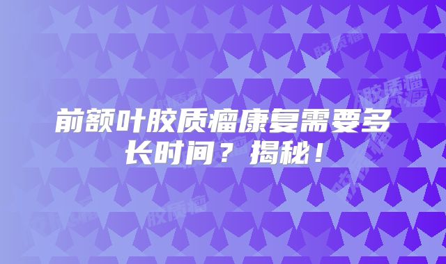 前额叶胶质瘤康复需要多长时间？揭秘！