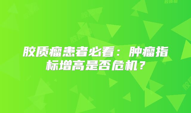 胶质瘤患者必看：肿瘤指标增高是否危机？